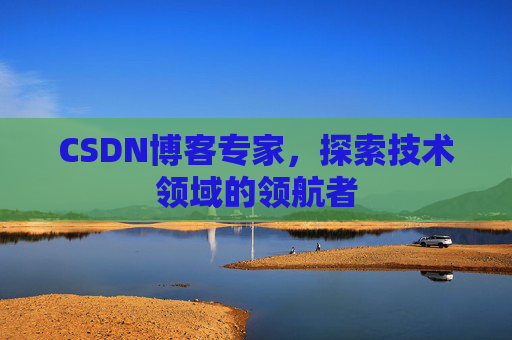 CSDN博客专家，探索技术领域的领航者